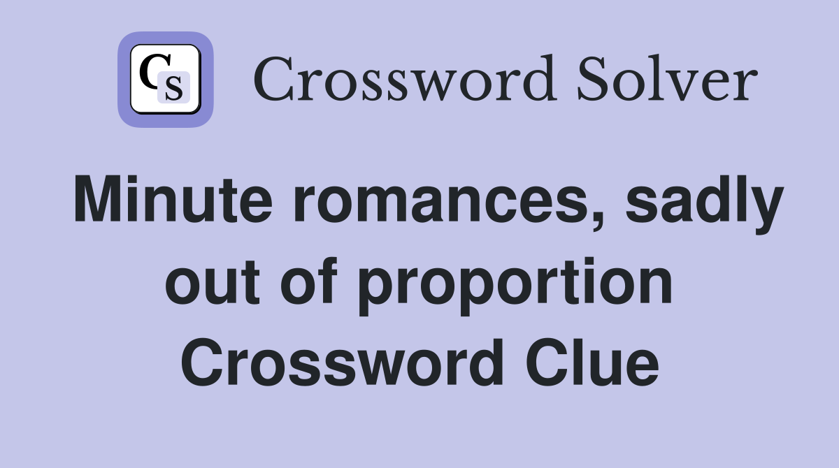 Minute romances, sadly out of proportion Crossword Clue