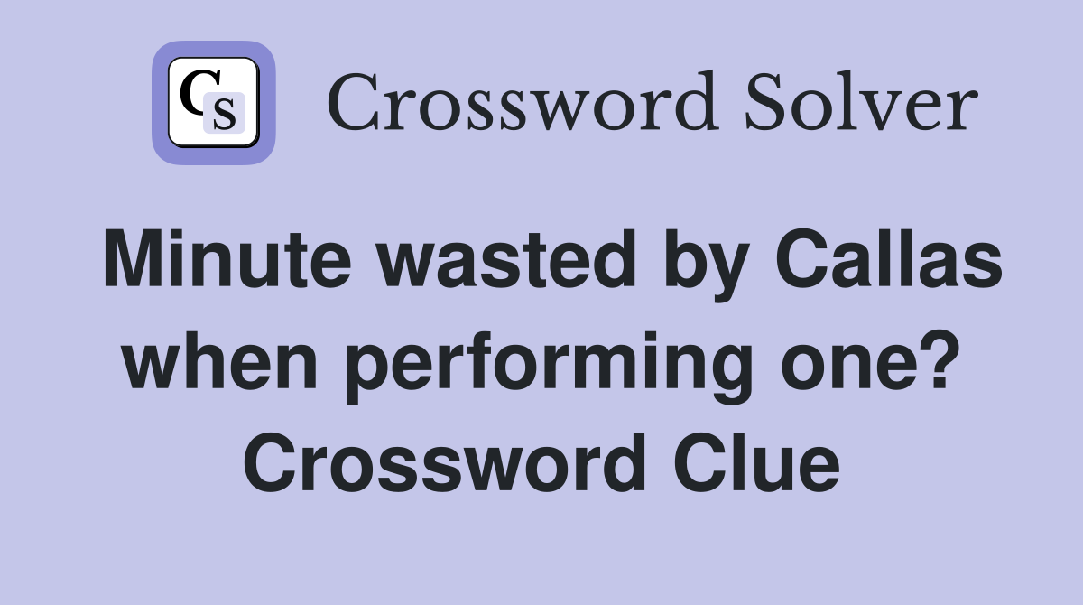 Minute wasted by Callas when performing one? Crossword Clue