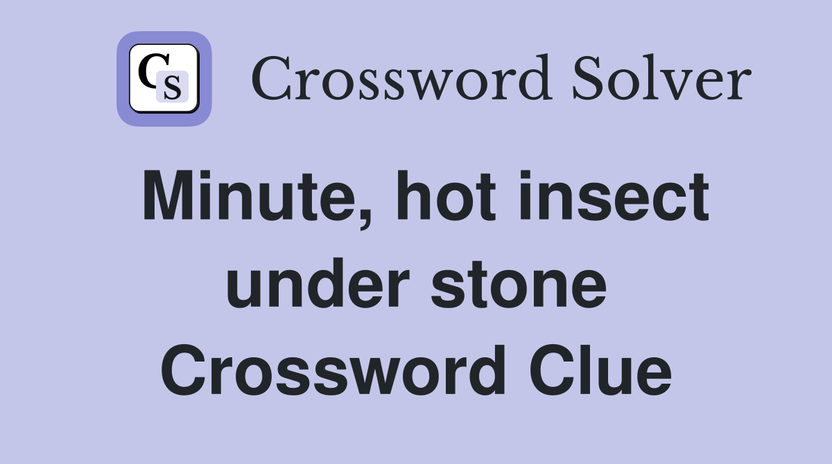 Minute, hot insect under stone Crossword Clue