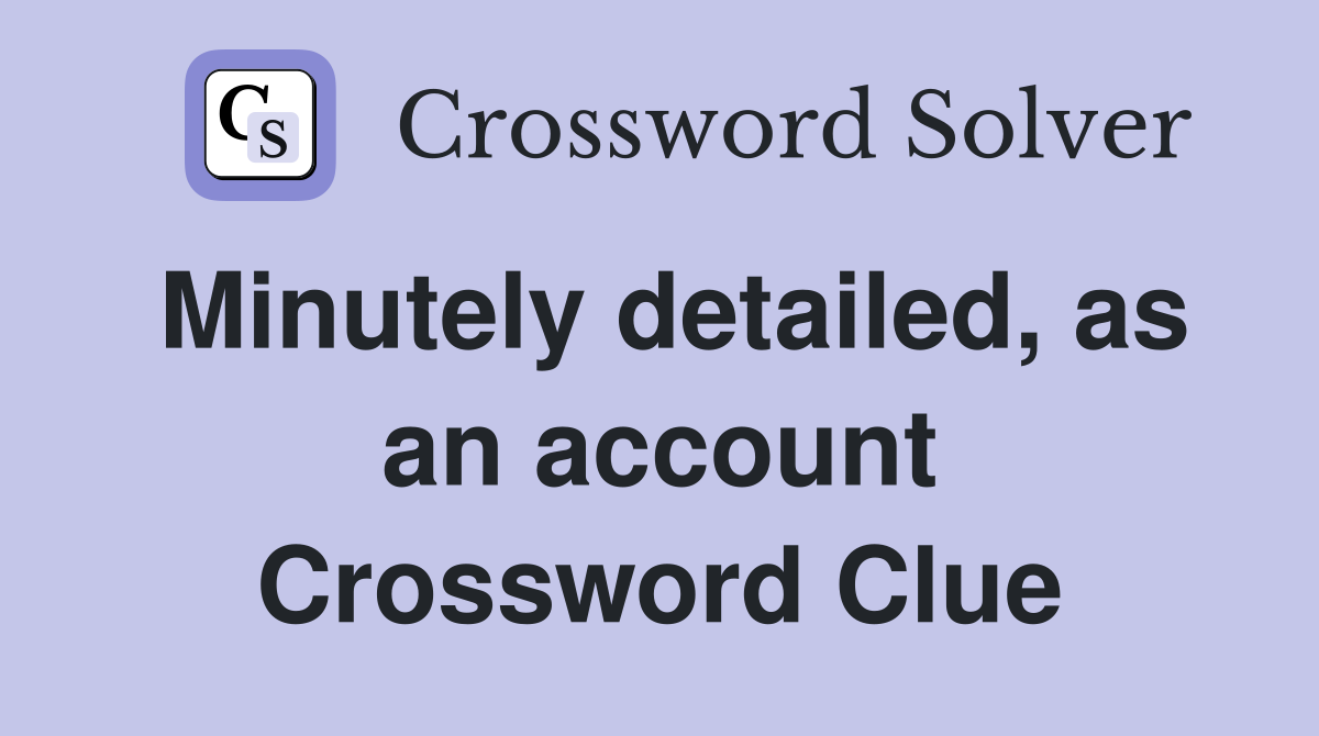 Minutely detailed, as an account Crossword Clue