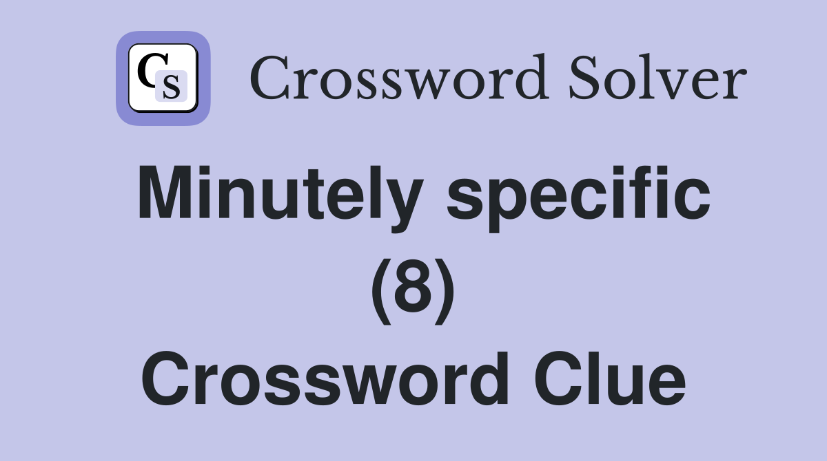 Minutely specific (8) Crossword Clue