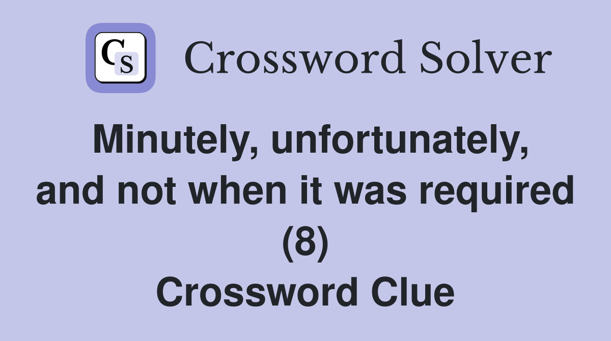 Minutely, unfortunately, and not when it was required (8) Crossword Clue