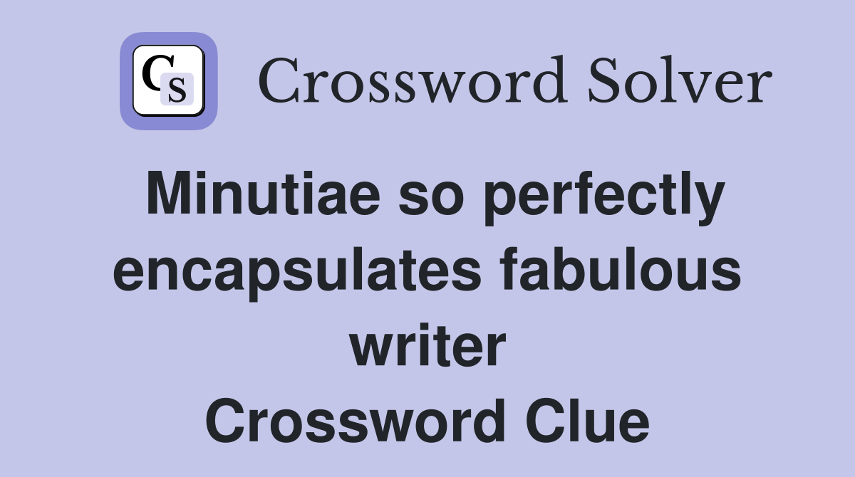 Minutiae so perfectly encapsulates fabulous writer Crossword Clue