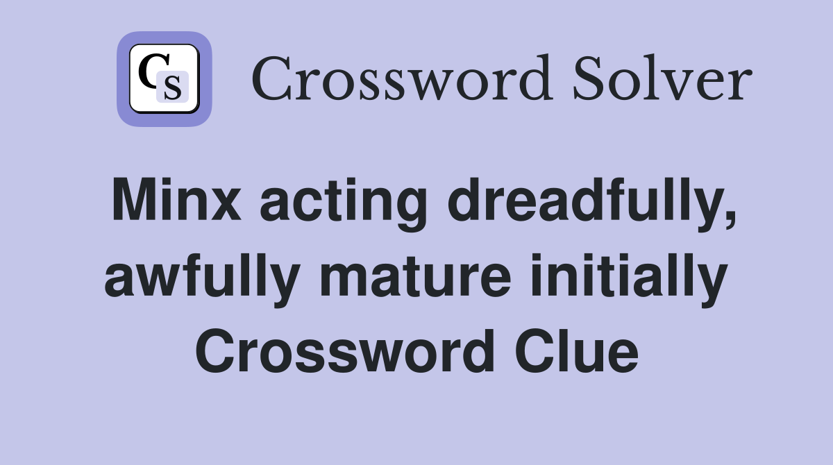 Minx acting dreadfully, awfully mature initially Crossword Clue