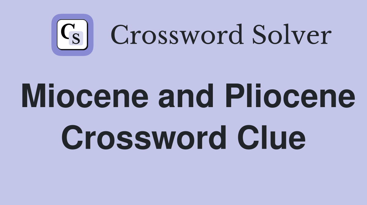 Miocene and Pliocene Crossword Clue