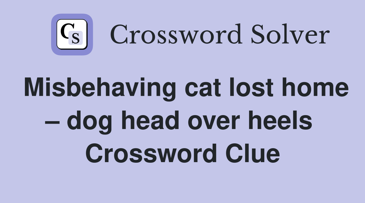 Misbehaving cat lost home – dog head over heels  Crossword Clue