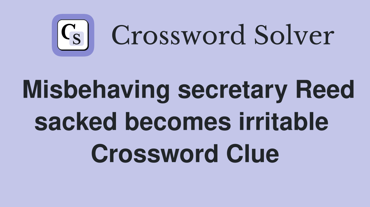 Misbehaving secretary Reed sacked becomes irritable  Crossword Clue