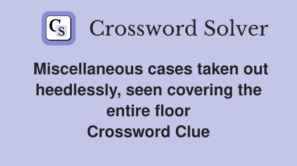 Miscellaneous cases taken out heedlessly, seen covering the entire floor Crossword Clue
