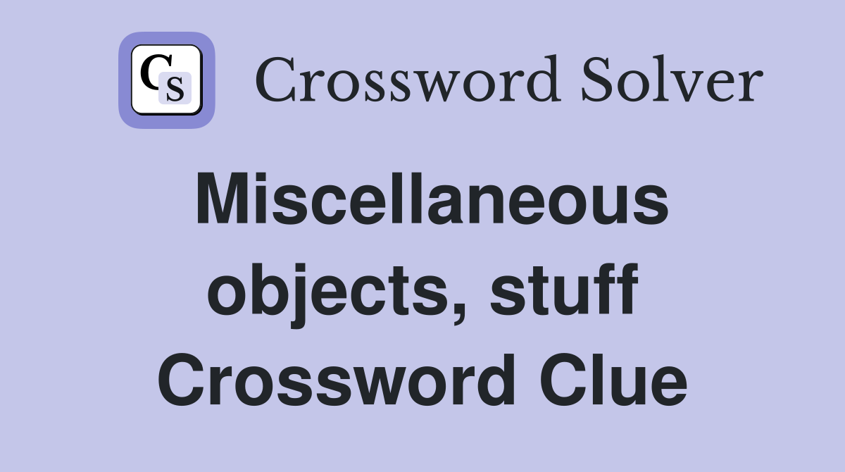 Miscellaneous objects, stuff Crossword Clue