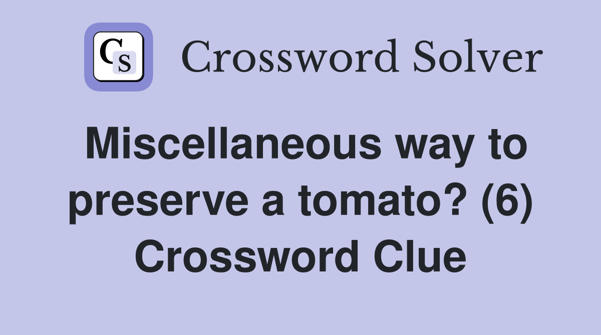Miscellaneous way to preserve a tomato? (6) Crossword Clue