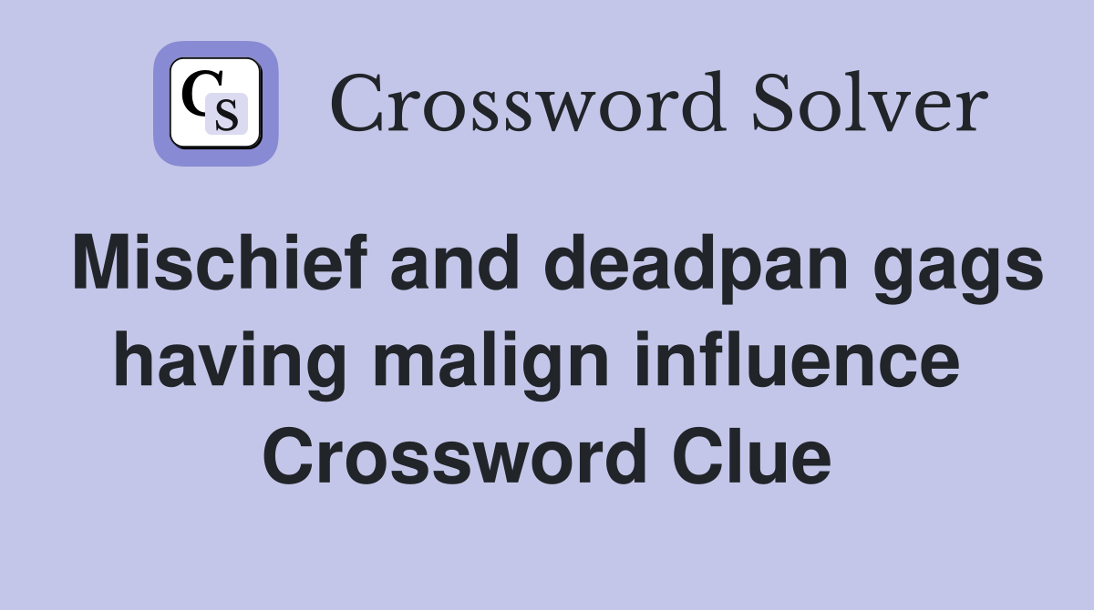 Mischief and deadpan gags having malign influence  Crossword Clue