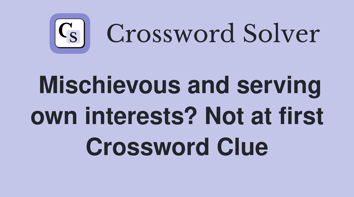 Mischievous and serving own interests? Not at first Crossword Clue