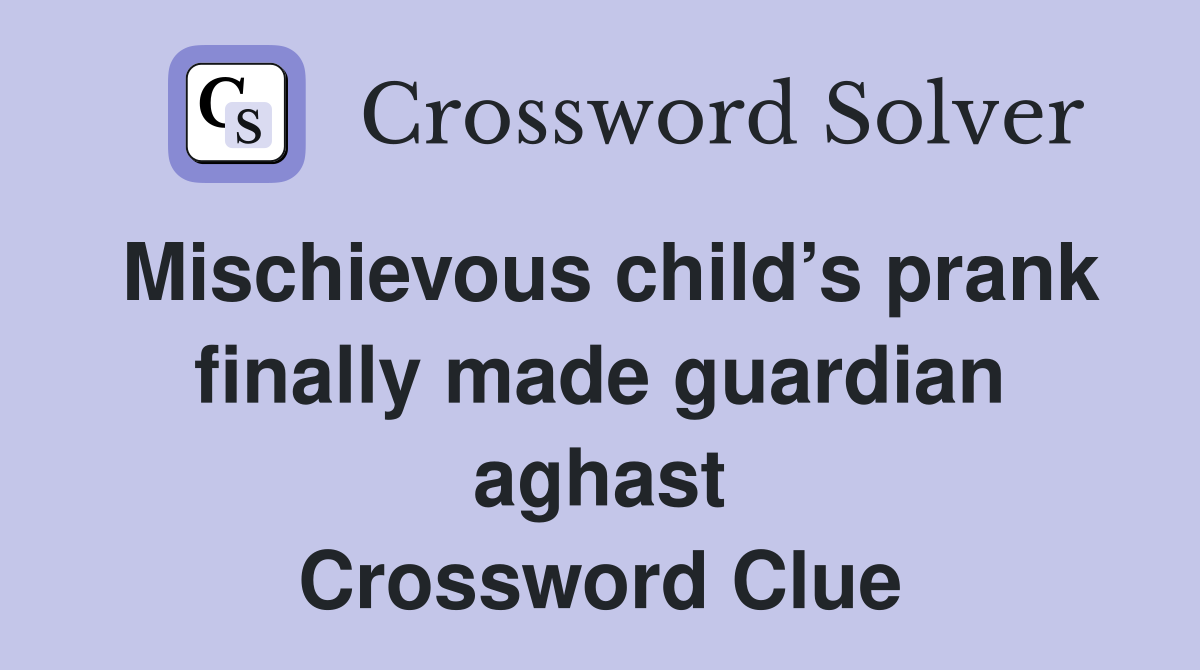 Mischievous child’s prank finally made guardian aghast Crossword Clue