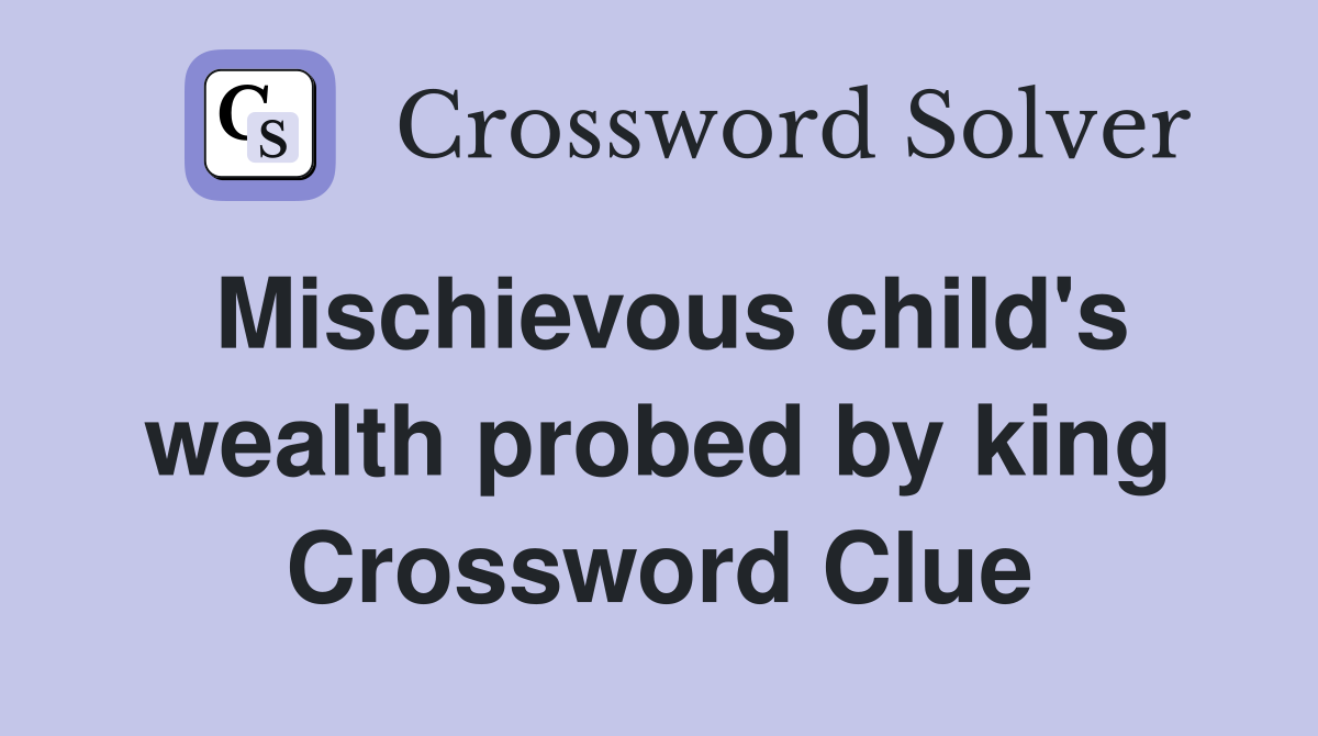 Mischievous child's wealth probed by king Crossword Clue