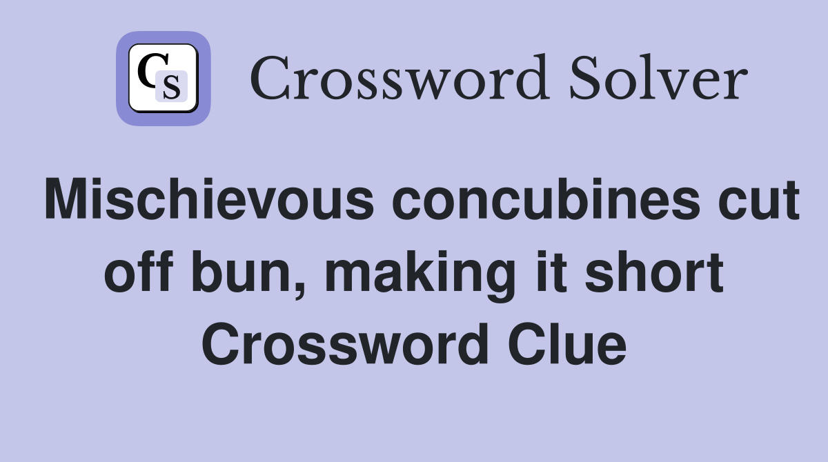 Mischievous concubines cut off bun, making it short Crossword Clue