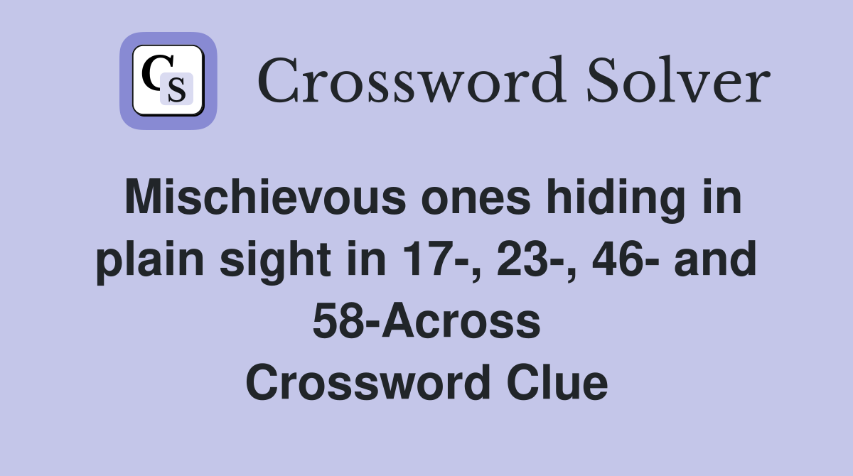 Mischievous ones hiding in plain sight in 17-, 23-, 46- and 58-Across Crossword Clue