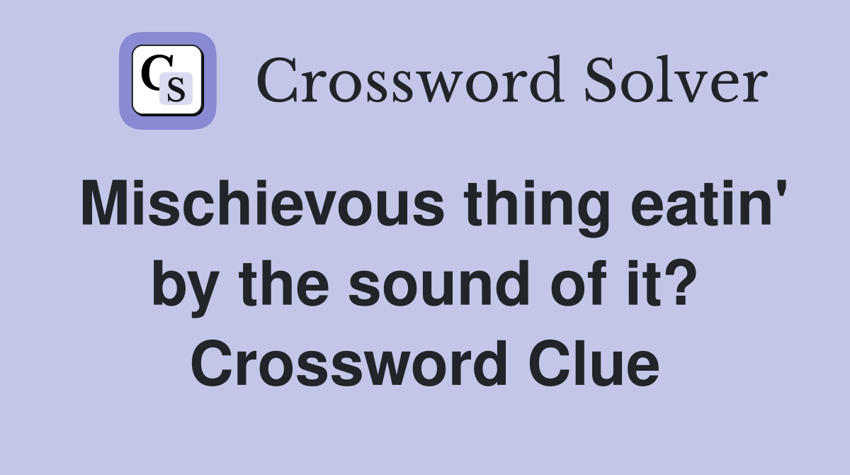 Mischievous thing eatin' by the sound of it? Crossword Clue