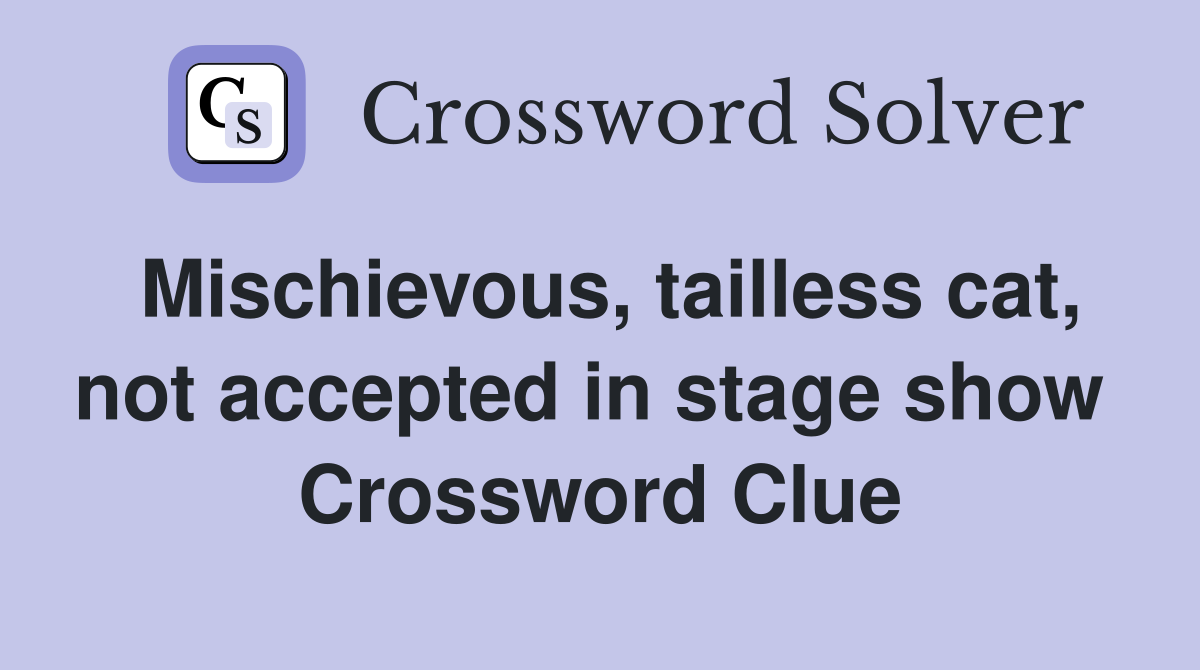 Mischievous, tailless cat, not accepted in stage show  Crossword Clue