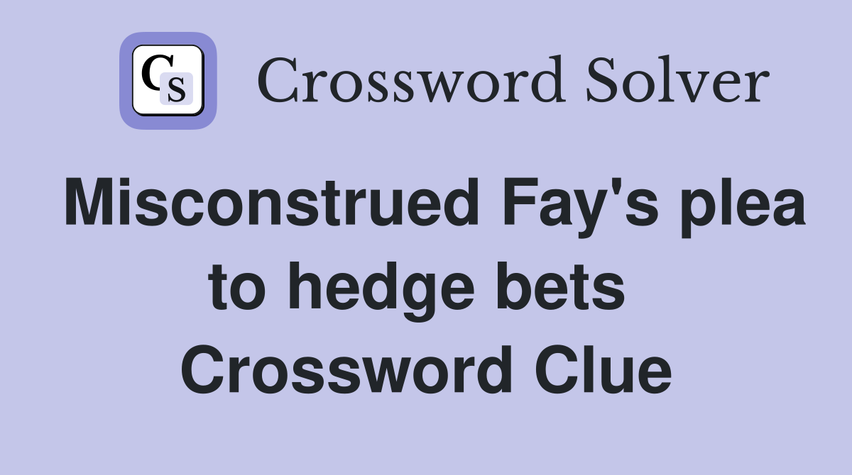 Misconstrued Fay's plea to hedge bets  Crossword Clue