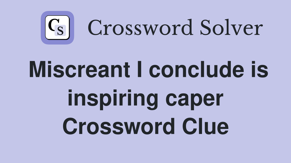 Miscreant I conclude is inspiring caper Crossword Clue