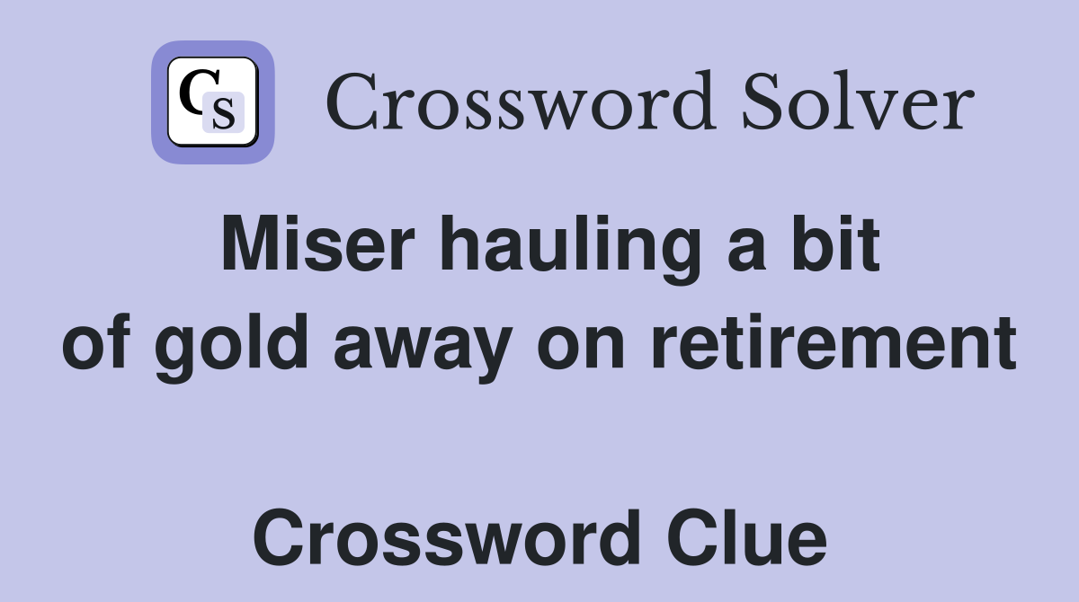 Miser hauling a bit of gold away on retirement  Crossword Clue