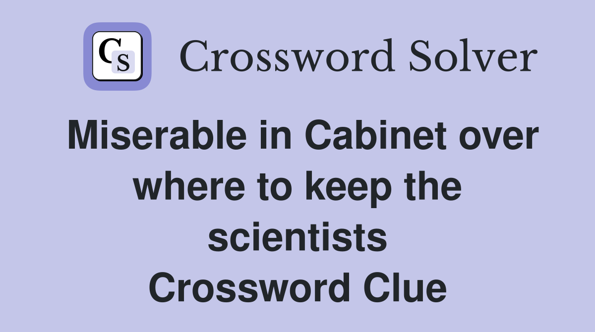 Miserable in Cabinet over where to keep the scientists Crossword Clue