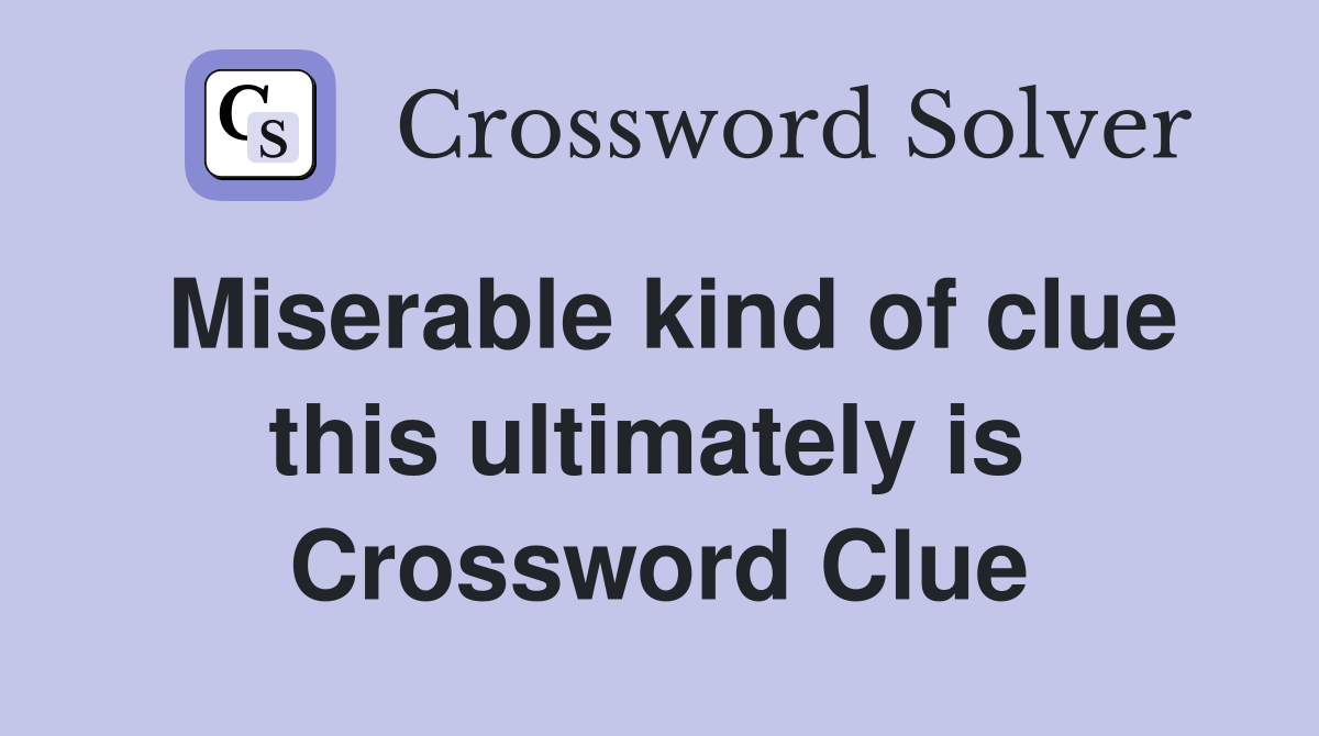 Miserable kind of clue this ultimately is  Crossword Clue