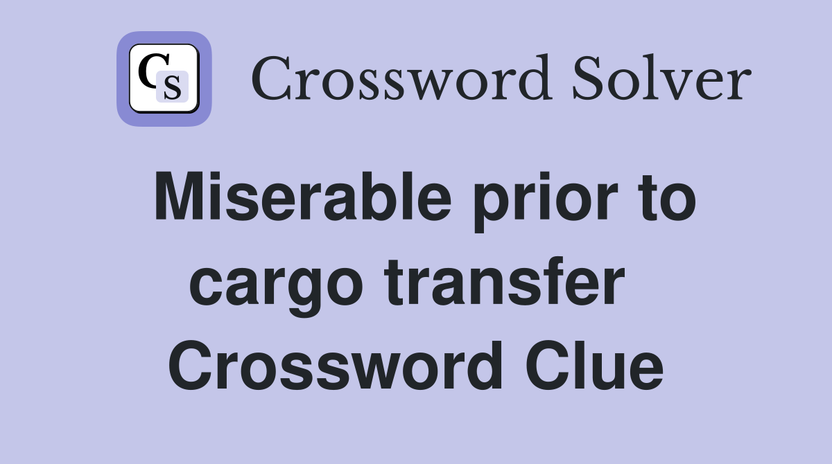 Miserable prior to cargo transfer  Crossword Clue