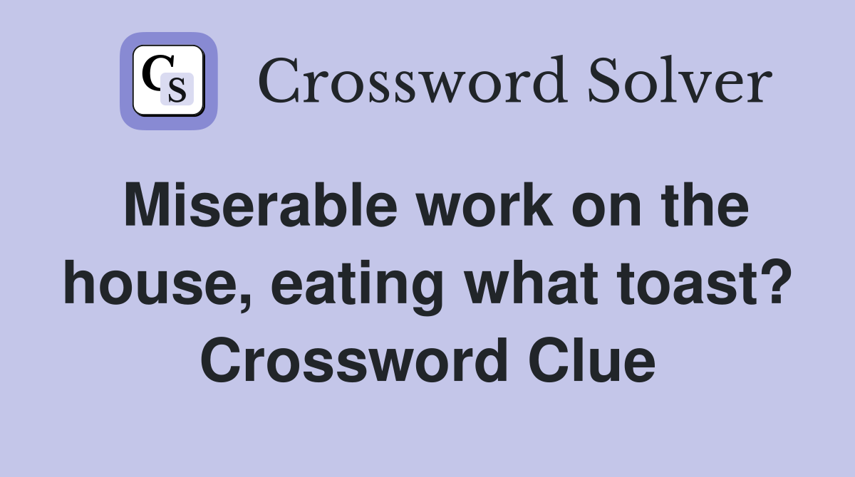 Miserable work on the house, eating what toast? Crossword Clue