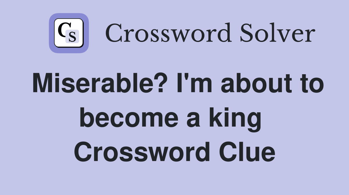 Miserable? I'm about to become a king  Crossword Clue