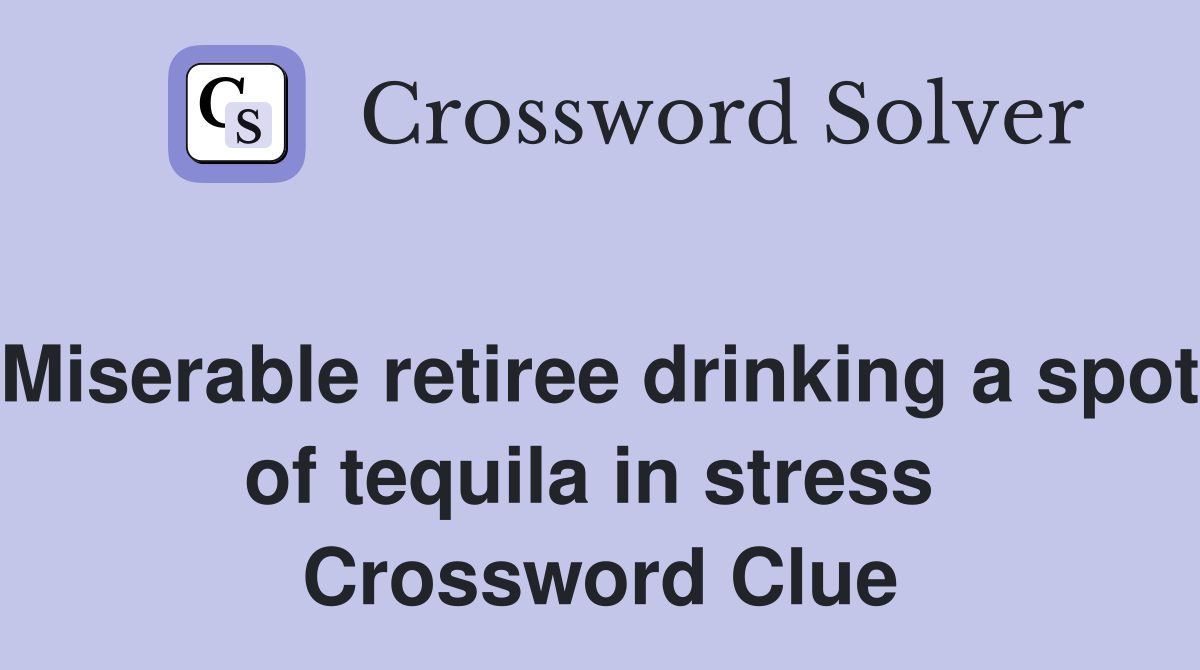 Miserable retiree drinking a spot of tequila in stress  Crossword Clue