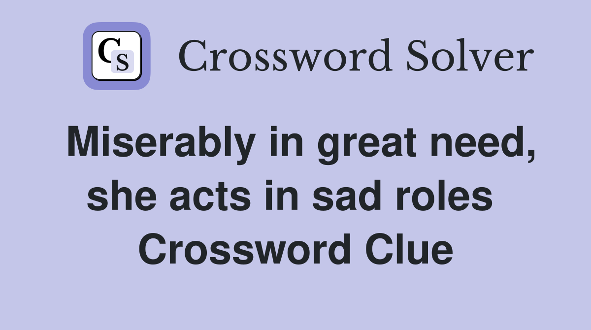 Miserably in great need, she acts in sad roles  Crossword Clue