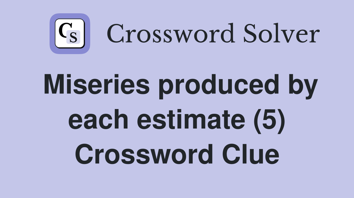 Miseries produced by each estimate (5) Crossword Clue
