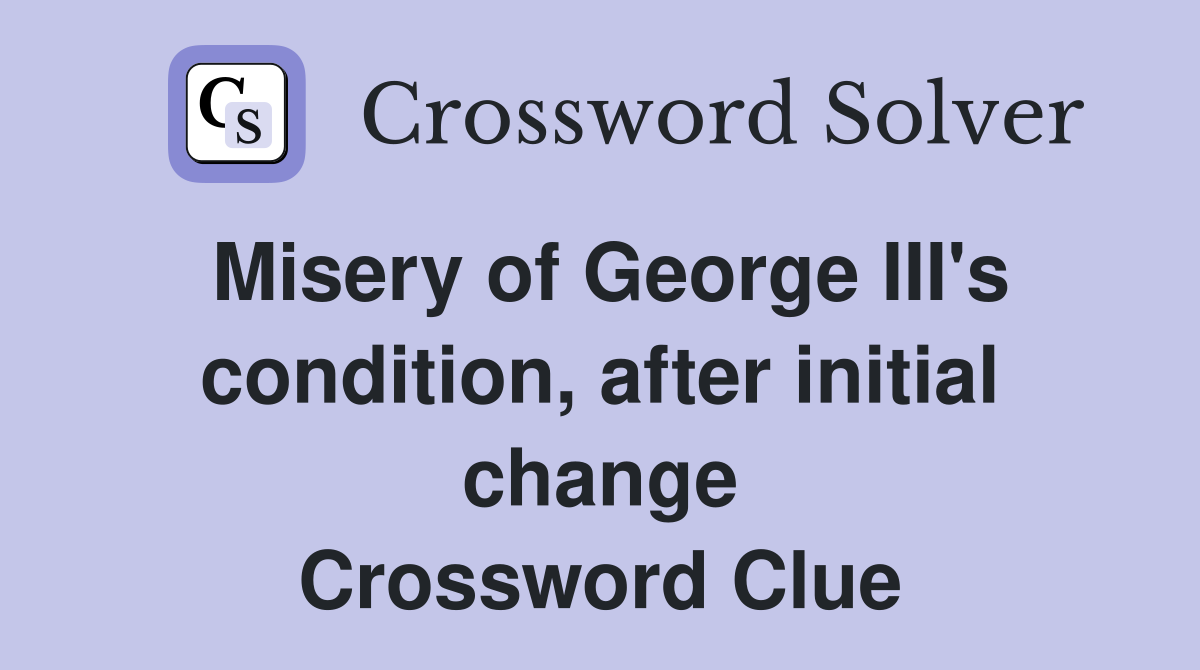 Misery of George III's condition, after initial change Crossword Clue