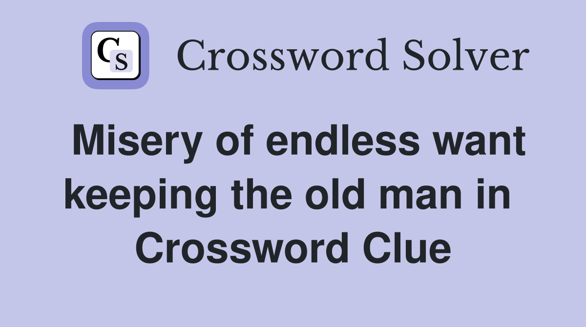 Misery of endless want keeping the old man in  Crossword Clue