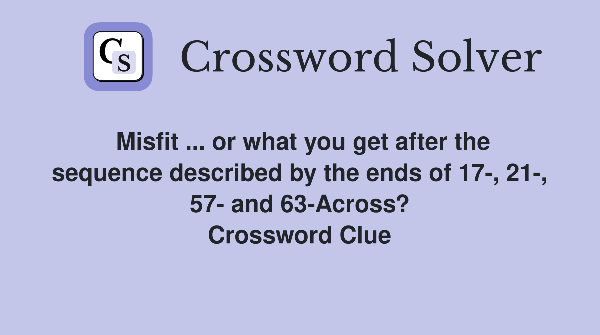 Misfit ... or what you get after the sequence described by the ends of 17-, 21-, 57- and 63-Across? Crossword Clue
