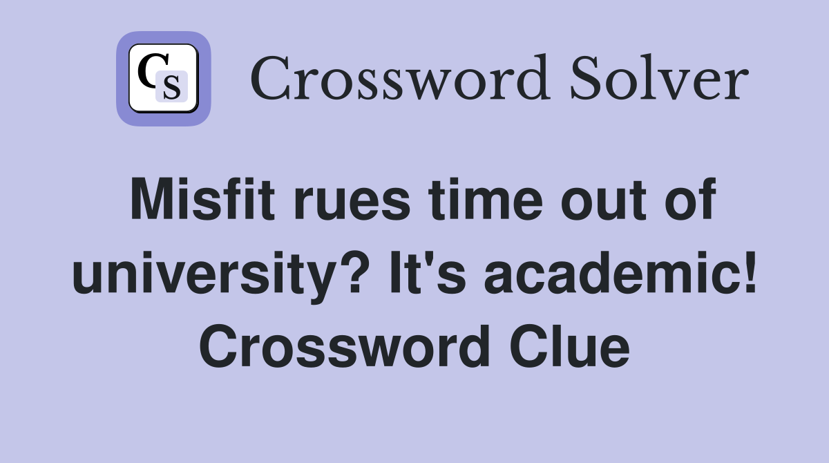 Misfit rues time out of university? It's academic! Crossword Clue