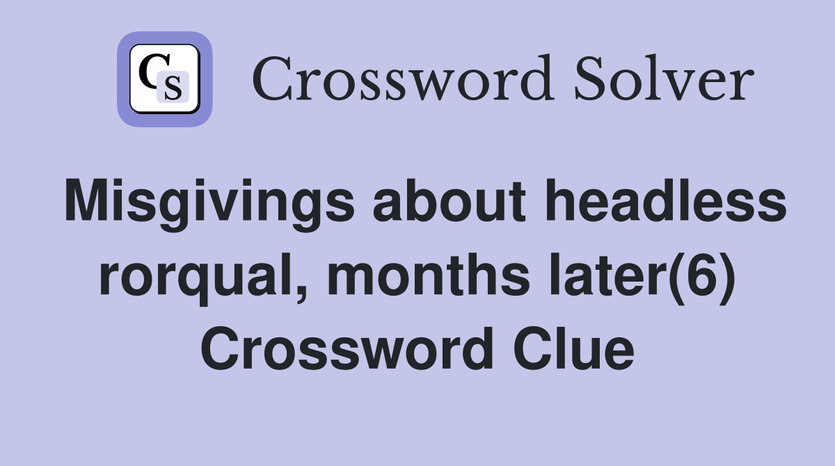 Misgivings about headless rorqual, months later(6) Crossword Clue