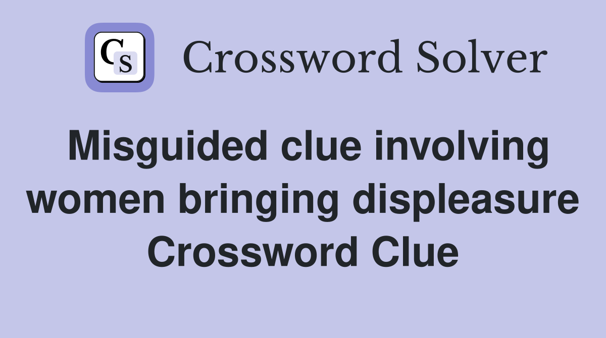Misguided clue involving women bringing displeasure Crossword Clue