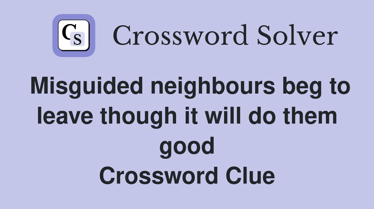 Misguided neighbours beg to leave though it will do them good Crossword Clue
