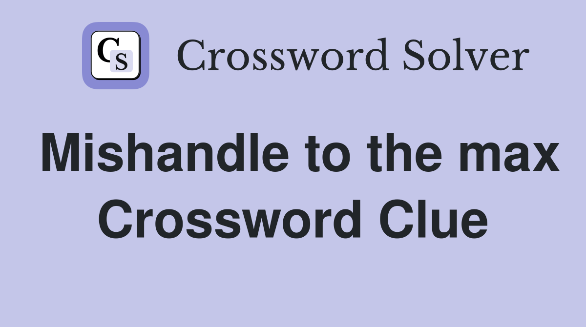 Mishandle to the max Crossword Clue