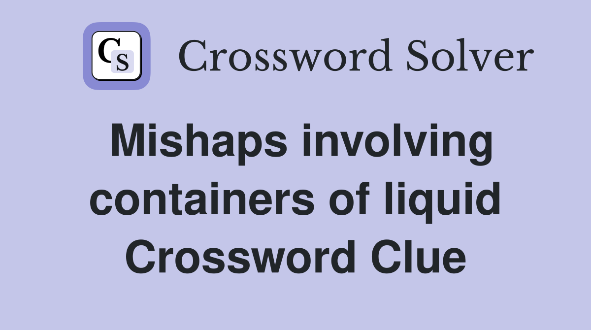 Mishaps involving containers of liquid Crossword Clue