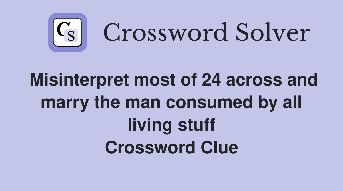 Misinterpret most of 24 across and marry the man consumed by all living stuff Crossword Clue