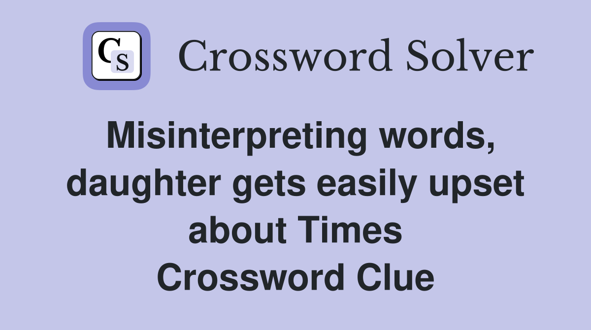 Misinterpreting words, daughter gets easily upset about Times Crossword Clue