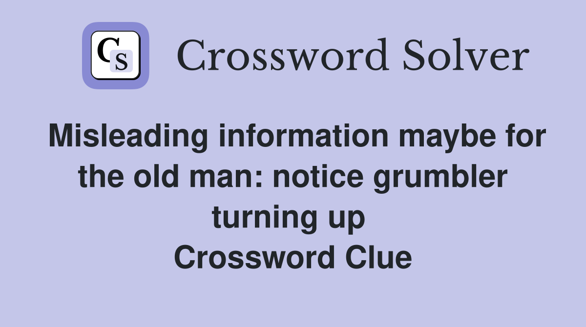 Misleading information maybe for the old man: notice grumbler turning up  Crossword Clue