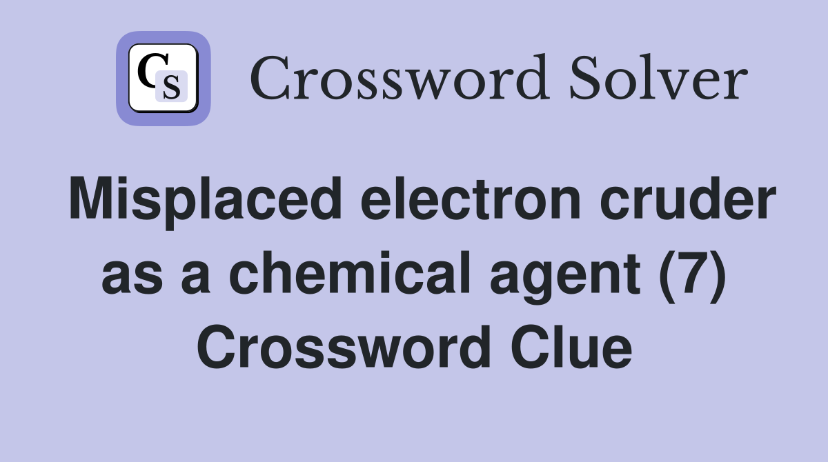 Misplaced electron cruder as a chemical agent (7) Crossword Clue