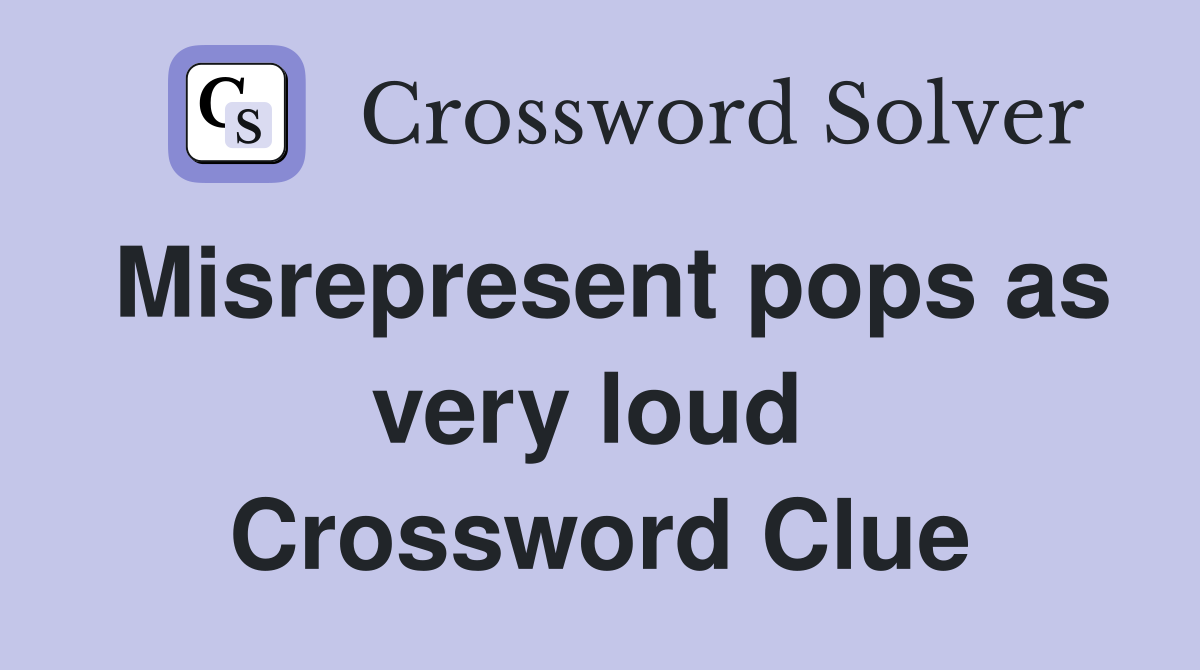 Misrepresent pops as very loud  Crossword Clue