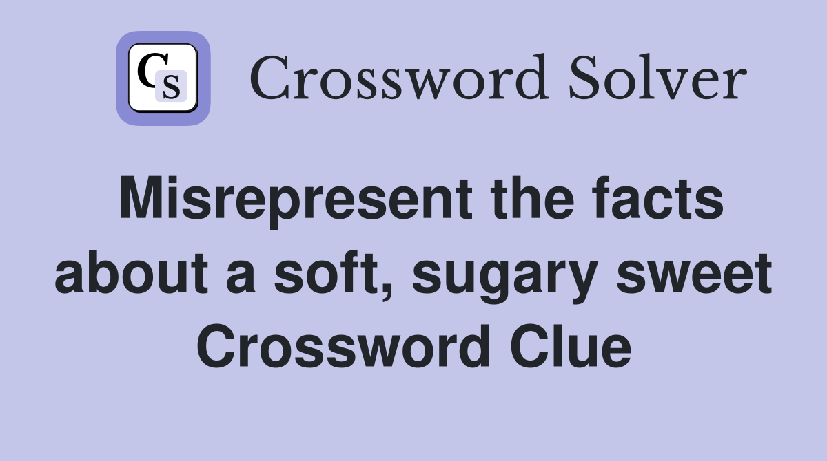 Misrepresent the facts about a soft, sugary sweet Crossword Clue