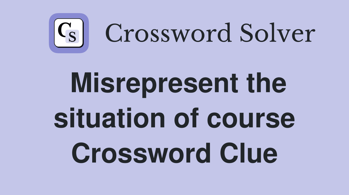 Misrepresent the situation of course Crossword Clue Answers