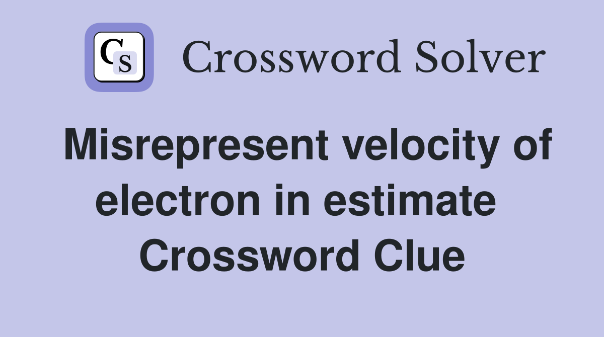 Misrepresent velocity of electron in estimate  Crossword Clue